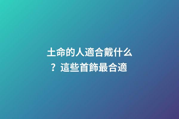 土命的人適合戴什么？這些首飾最合適